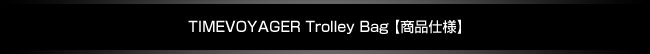TIMEVOYAGER Trolley Bag 【商品仕様】